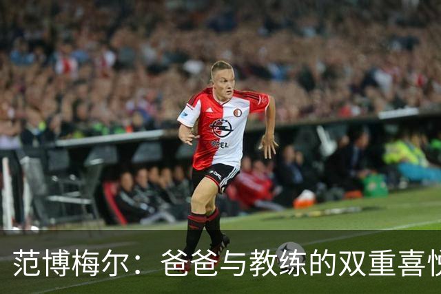 范博梅尔：爸爸与教练的双重喜悦，简直甜蜜得像巧克力蛋糕！